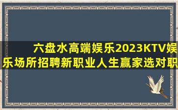 六盘水高端娱乐2023KTV娱乐场所招聘新职业人生赢家选对职