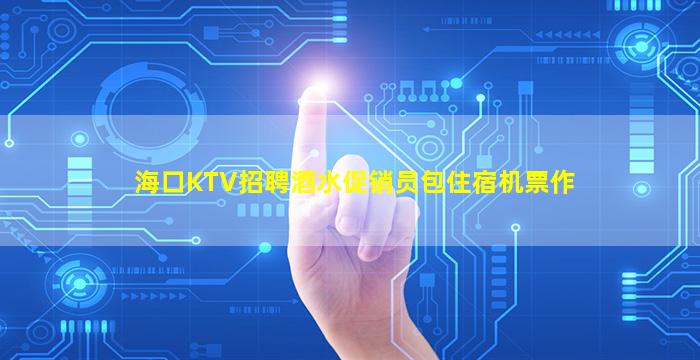 海口KTV招聘酒水促销员包住宿机票作